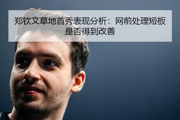 郑钦文草地首秀表现分析：网前处理短板是否得到改善